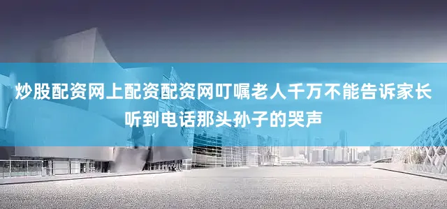 炒股配资网上配资配资网叮嘱老人千万不能告诉家长听到电话那头孙子的哭声