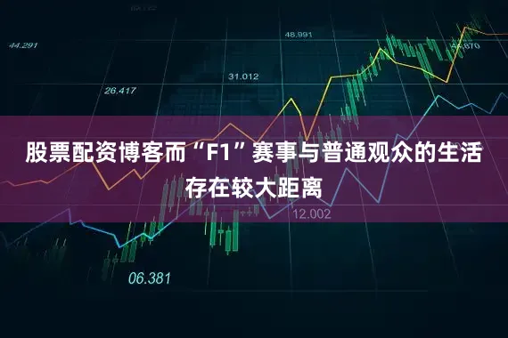 股票配资博客而“F1”赛事与普通观众的生活存在较大距离