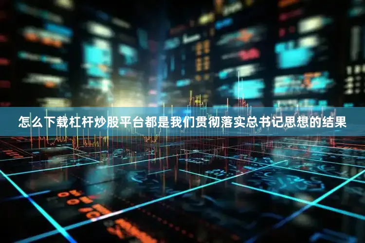怎么下载杠杆炒股平台都是我们贯彻落实总书记思想的结果