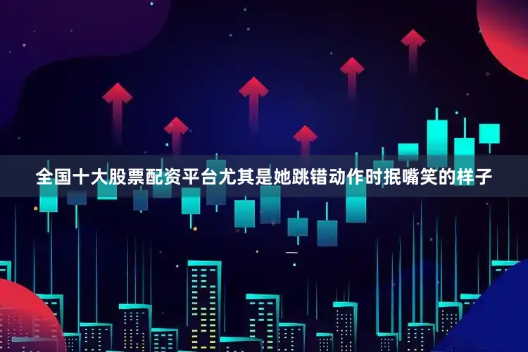 全国十大股票配资平台尤其是她跳错动作时抿嘴笑的样子