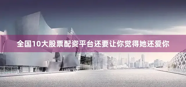 全国10大股票配资平台还要让你觉得她还爱你