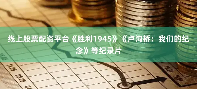 线上股票配资平台《胜利1945》《卢沟桥：我们的纪念》等纪录片