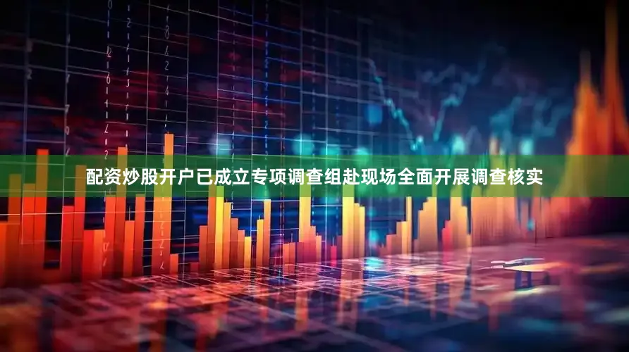 配资炒股开户已成立专项调查组赴现场全面开展调查核实