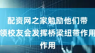 配资网之家勉励他们带领校友会发挥桥梁纽带作用
