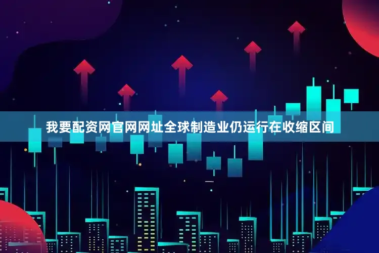 我要配资网官网网址全球制造业仍运行在收缩区间