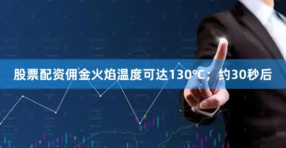 股票配资佣金火焰温度可达130℃；约30秒后