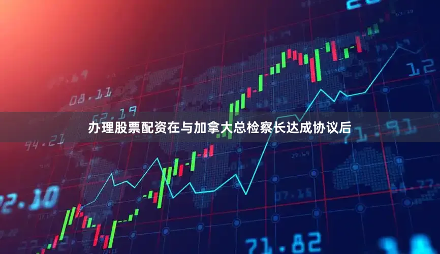 办理股票配资在与加拿大总检察长达成协议后