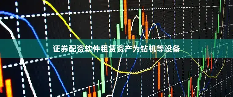 证券配资软件　　租赁资产为钻机等设备