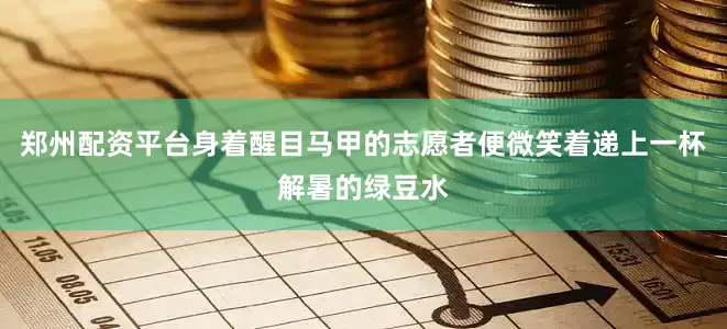 郑州配资平台身着醒目马甲的志愿者便微笑着递上一杯解暑的绿豆水