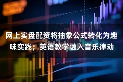 网上实盘配资将抽象公式转化为趣味实践；英语教学融入音乐律动