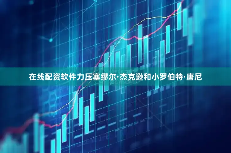 在线配资软件力压塞缪尔·杰克逊和小罗伯特·唐尼