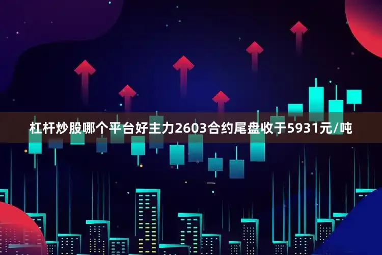 杠杆炒股哪个平台好主力2603合约尾盘收于5931元/吨