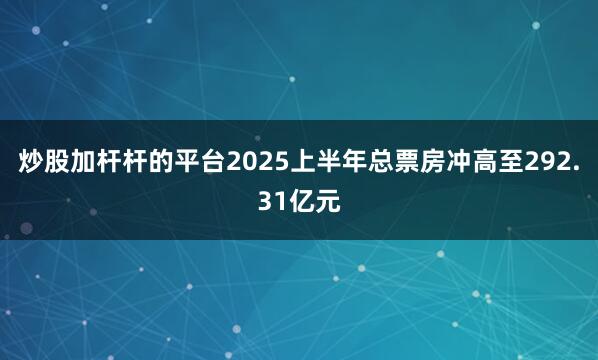 炒股加杆杆的平台2025上半年总票房冲高至292.31亿元