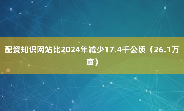 配资知识网站比2024年减少17.4千公顷（26.1万亩）
