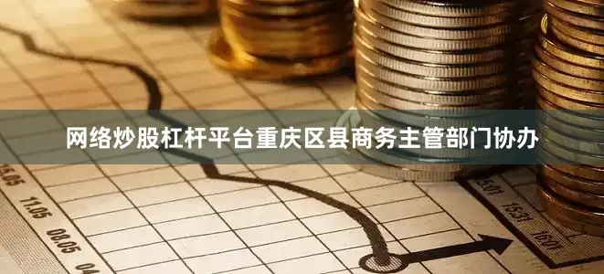 网络炒股杠杆平台重庆区县商务主管部门协办