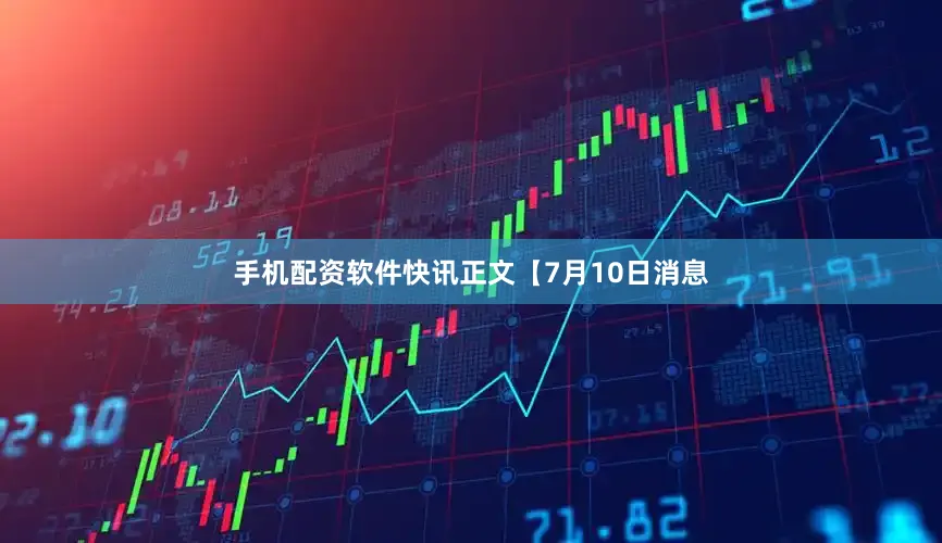 手机配资软件　　快讯正文　　【7月10日消息