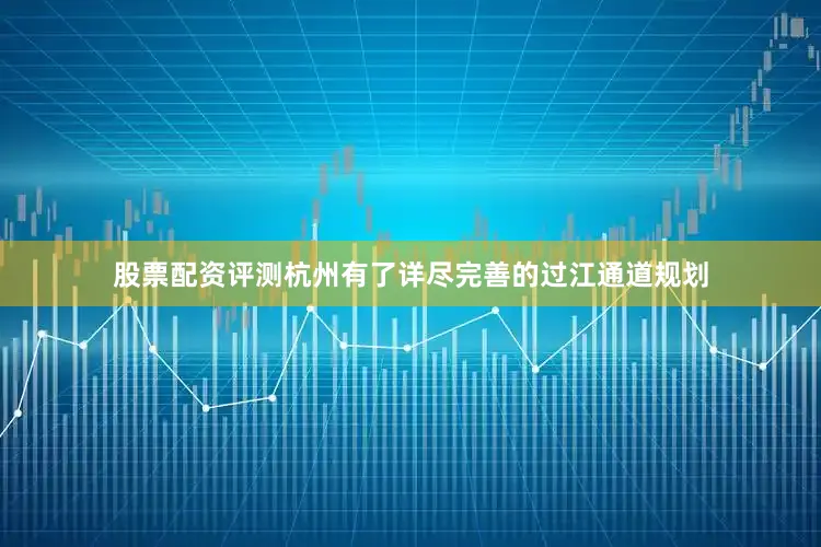 股票配资评测杭州有了详尽完善的过江通道规划
