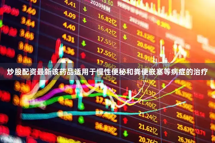 炒股配资最新该药品适用于慢性便秘和粪便嵌塞等病症的治疗