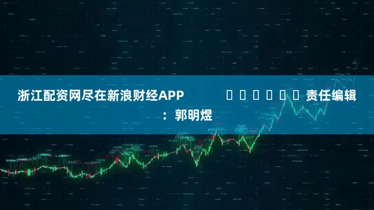 浙江配资网尽在新浪财经APP            						责任编辑：郭明煜