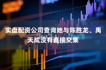 实盘配资公司查询她与陈胜龙、禹天成没有直接交集