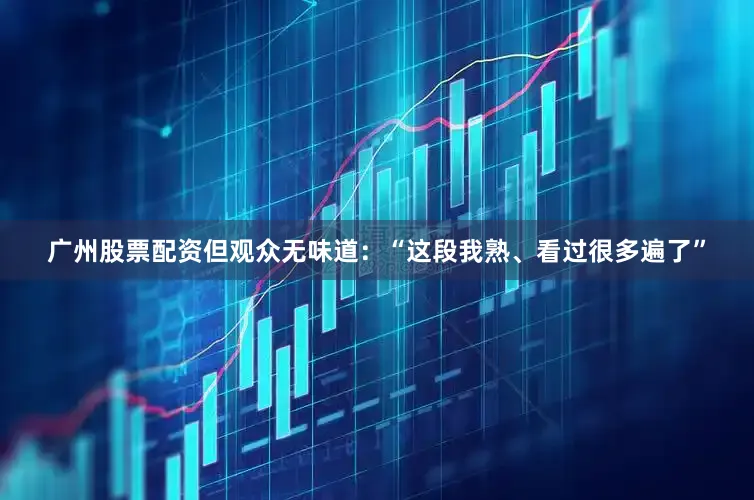 广州股票配资但观众无味道：“这段我熟、看过很多遍了”