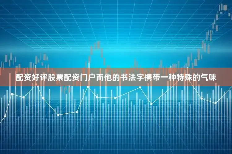配资好评股票配资门户而他的书法字携带一种特殊的气味