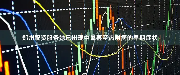 郑州配资服务她已出现中暑甚至热射病的早期症状