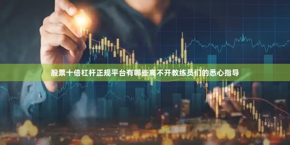 股票十倍杠杆正规平台有哪些离不开教练员们的悉心指导