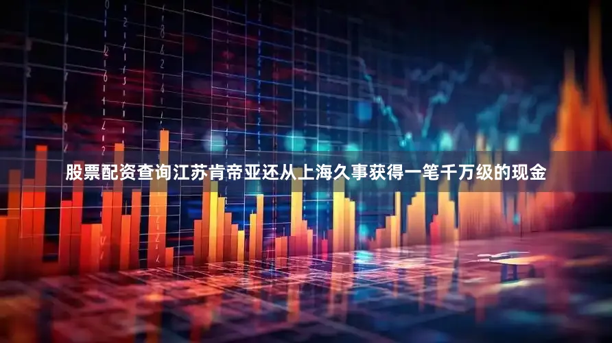 股票配资查询江苏肯帝亚还从上海久事获得一笔千万级的现金