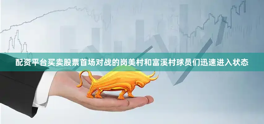 配资平台买卖股票首场对战的岗美村和富溪村球员们迅速进入状态