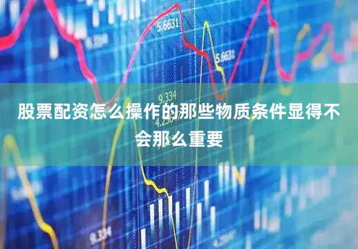 股票配资怎么操作的那些物质条件显得不会那么重要