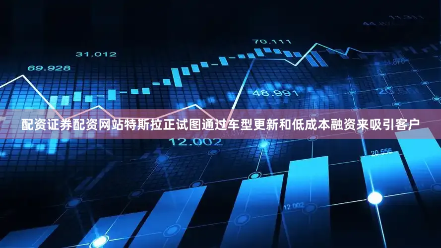 配资证券配资网站特斯拉正试图通过车型更新和低成本融资来吸引客户