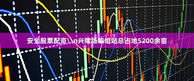 安全股票配资\n兴隆场编组站总占地5200余亩