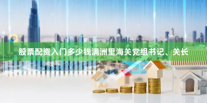 股票配资入门多少钱满洲里海关党组书记、关长