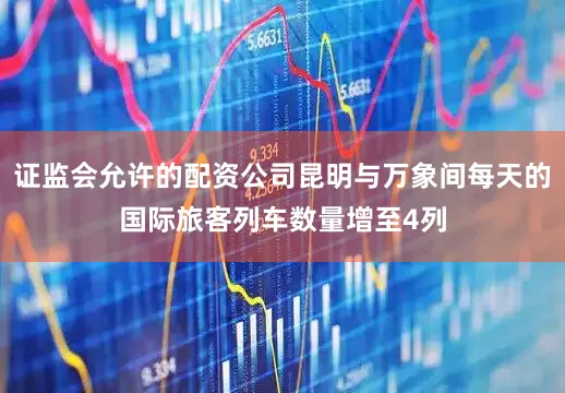 证监会允许的配资公司昆明与万象间每天的国际旅客列车数量增至4列