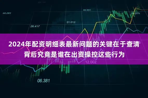 2024年配资明细表最新问题的关键在于查清背后究竟是谁在出资操控这些行为