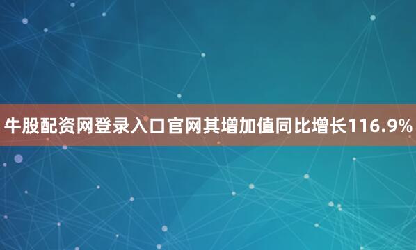 牛股配资网登录入口官网其增加值同比增长116.9%