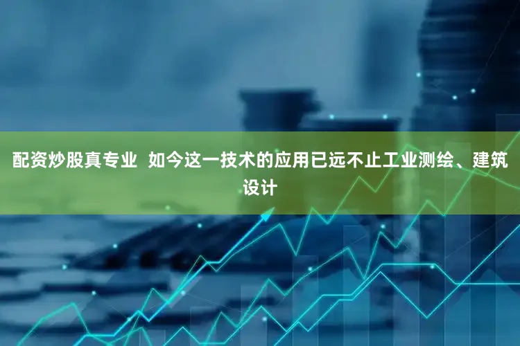 配资炒股真专业  如今这一技术的应用已远不止工业测绘、建筑设计