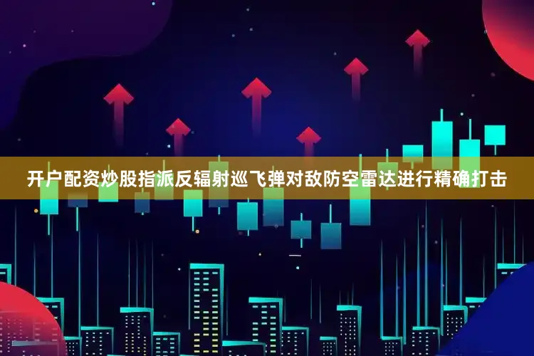 开户配资炒股指派反辐射巡飞弹对敌防空雷达进行精确打击