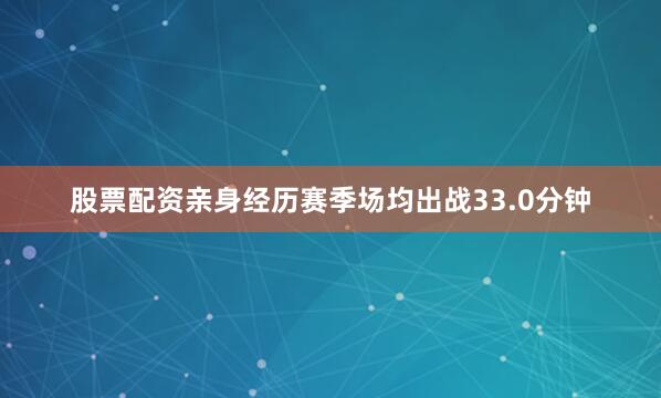 股票配资亲身经历赛季场均出战33.0分钟