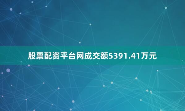 股票配资平台网成交额5391.41万元