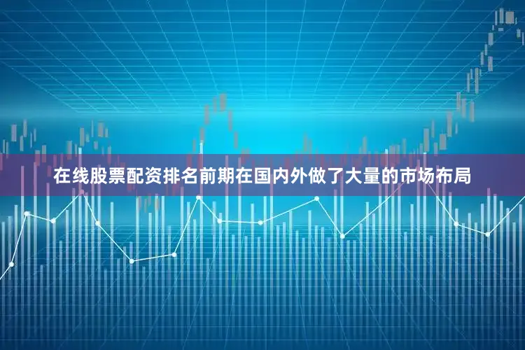在线股票配资排名前期在国内外做了大量的市场布局