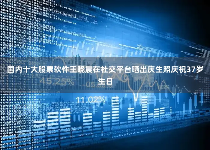 国内十大股票软件王晓晨在社交平台晒出庆生照庆祝37岁生日