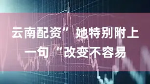 云南配资” 她特别附上一句 “改变不容易