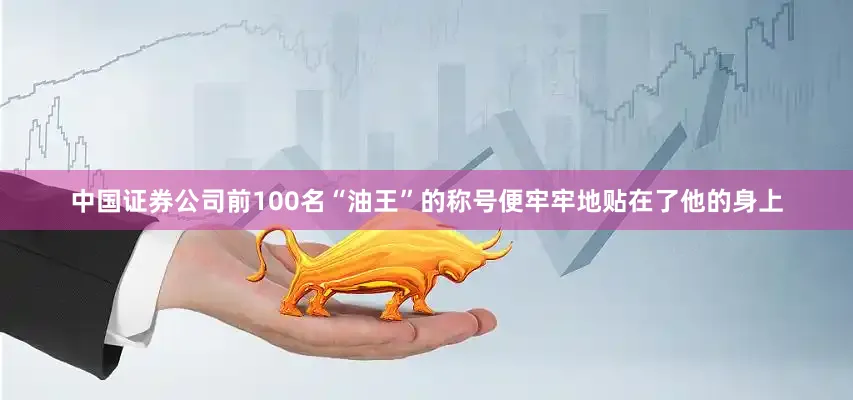 中国证券公司前100名“油王”的称号便牢牢地贴在了他的身上