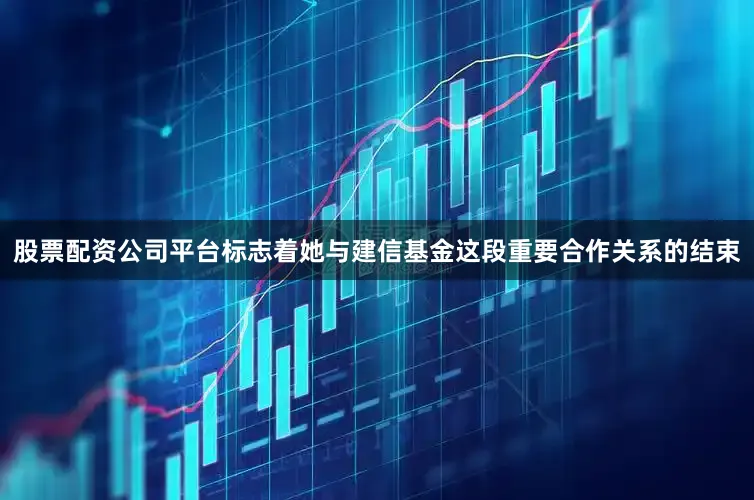 股票配资公司平台标志着她与建信基金这段重要合作关系的结束