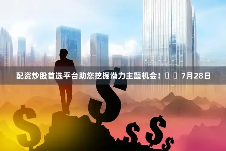 配资炒股首选平台助您挖掘潜力主题机会！		　　7月28日