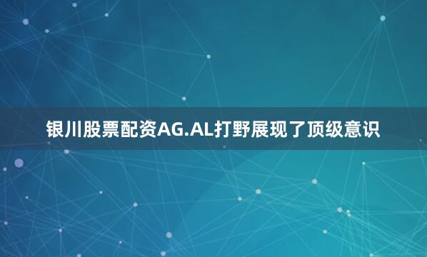 银川股票配资AG.AL打野展现了顶级意识