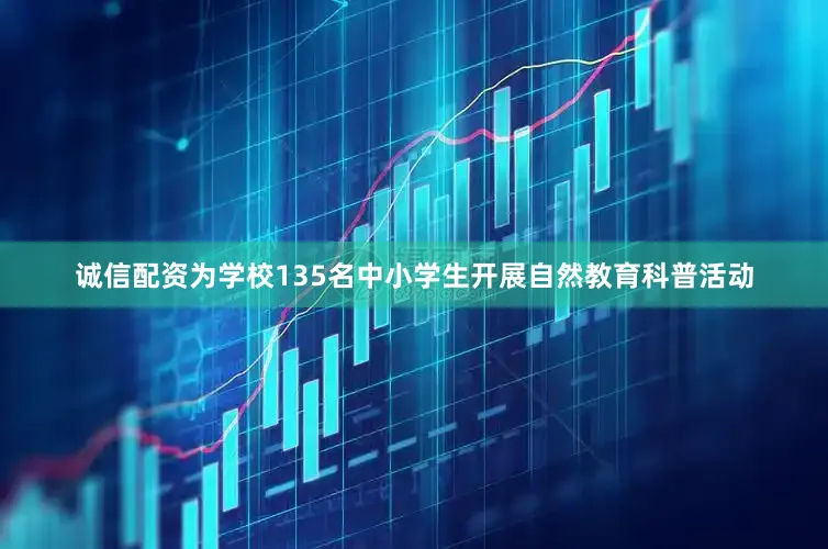 诚信配资为学校135名中小学生开展自然教育科普活动