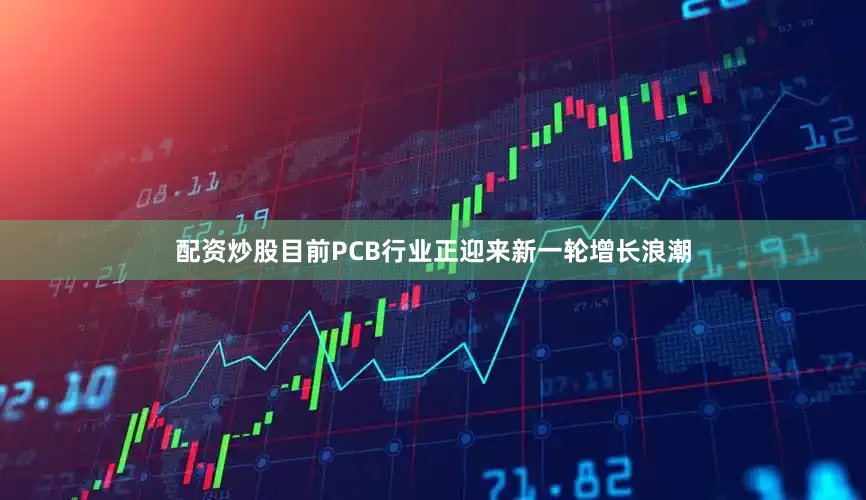 配资炒股目前PCB行业正迎来新一轮增长浪潮